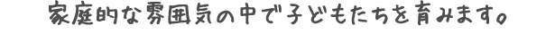 家庭的な雰囲気の中で子どもたちを育みます。